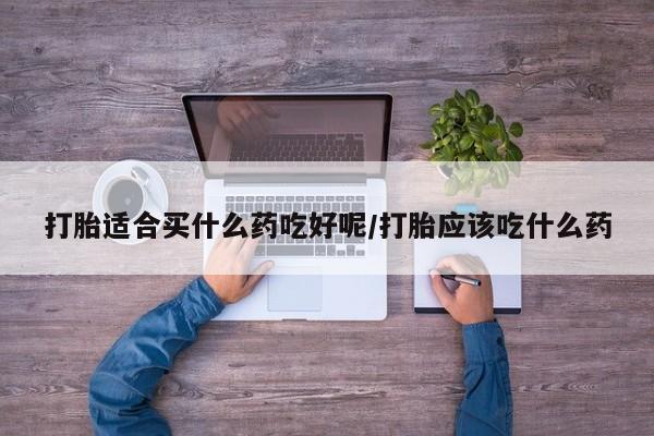 米非米索购买联系方式打胎适合买什么药吃好呢/打胎应该吃什么药