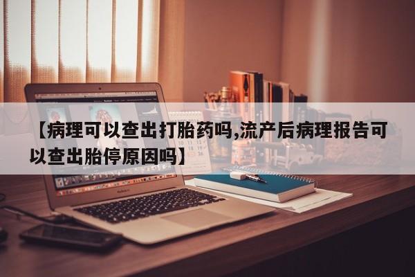 米非米索购买联系方式【病理可以查出打胎药吗,流产后病理报告可以查出胎停原因吗】