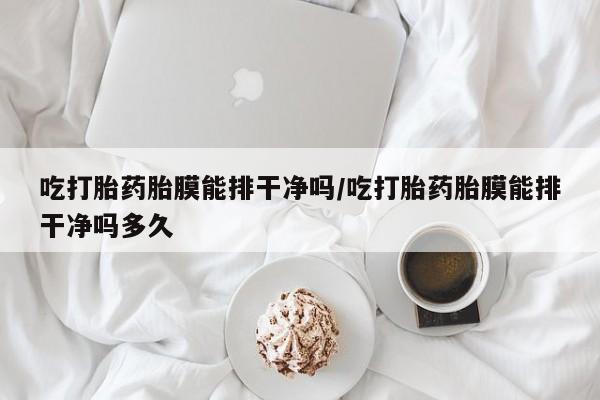 米非米索购买联系方式吃打胎药胎膜能排干净吗/吃打胎药胎膜能排干净吗多久