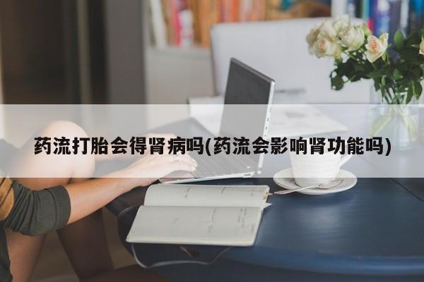 米非米索购买联系方式药流打胎会得肾病吗(药流会影响肾功能吗)
