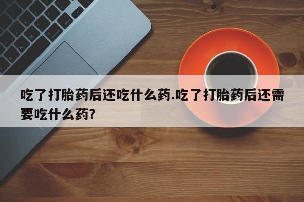 米非米索购买联系方式吃了打胎药后还吃什么药.吃了打胎药后还需要吃什么药？