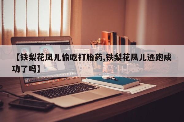 米非米索购买联系方式【铁梨花凤儿偷吃打胎药,铁梨花凤儿逃跑成功了吗】