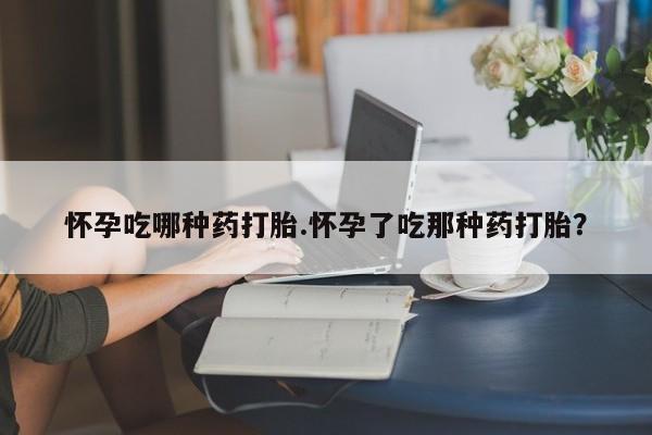 米非米索购买联系方式怀孕吃哪种药打胎.怀孕了吃那种药打胎？