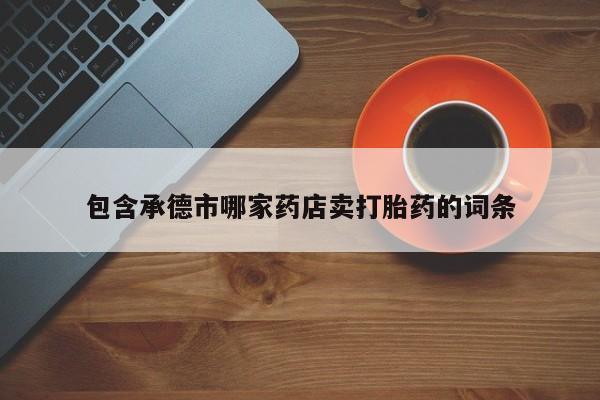 米非米索购买联系方式包含承德市哪家药店卖打胎药的词条