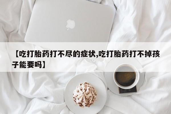 米非米索购买联系方式【吃打胎药打不尽的症状,吃打胎药打不掉孩子能要吗】