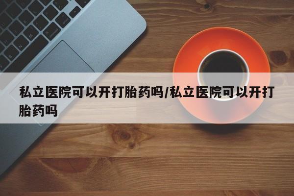 米非米索购买联系方式私立医院可以开打胎药吗/私立医院可以开打胎药吗