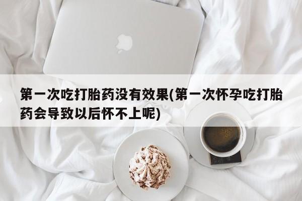 米非米索购买联系方式第一次吃打胎药没有效果(第一次怀孕吃打胎药会导致以后怀不上呢)