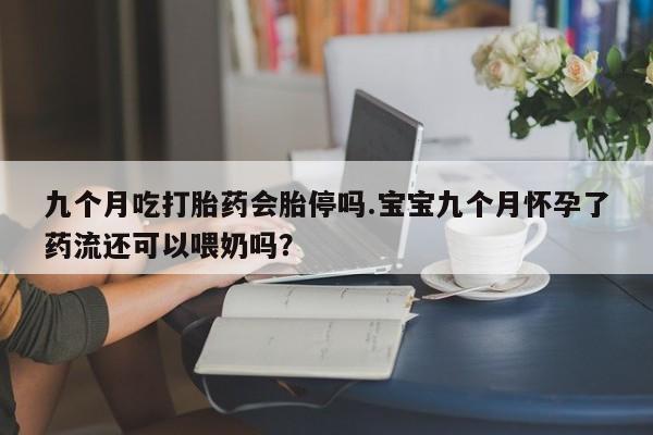 米非米索购买联系方式九个月吃打胎药会胎停吗.宝宝九个月怀孕了药流还可以喂奶吗？