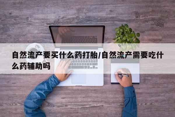 米非米索购买联系方式自然流产要买什么药打胎/自然流产需要吃什么药辅助吗
