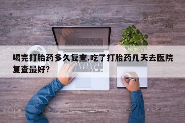 米非米索购买联系方式喝完打胎药多久复查.吃了打胎药几天去医院复查最好？