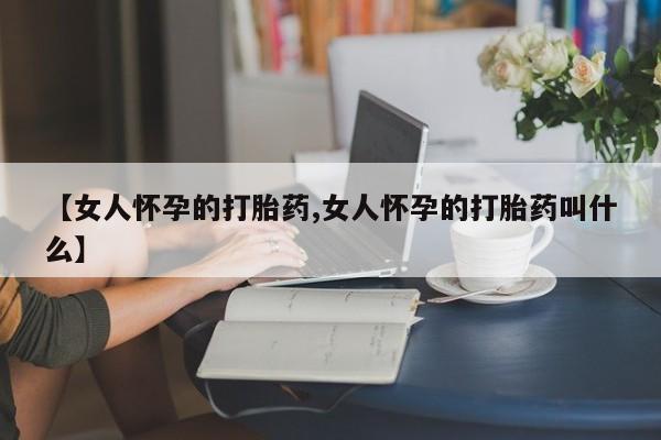 米非米索购买联系方式【女人怀孕的打胎药,女人怀孕的打胎药叫什么】