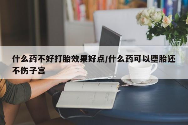 米非米索购买联系方式什么药不好打胎效果好点/什么药可以堕胎还不伤子宫