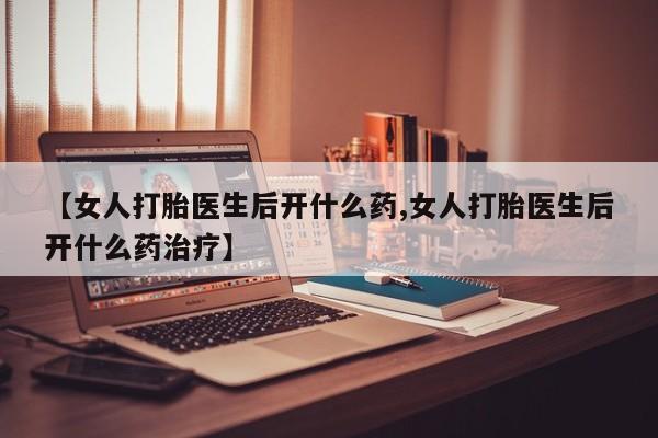 米非米索购买联系方式【女人打胎医生后开什么药,女人打胎医生后开什么药治疗】