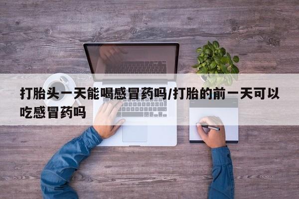米非米索购买联系方式打胎头一天能喝感冒药吗/打胎的前一天可以吃感冒药吗