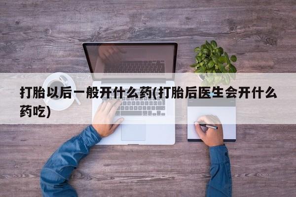米非米索购买联系方式打胎以后一般开什么药(打胎后医生会开什么药吃)