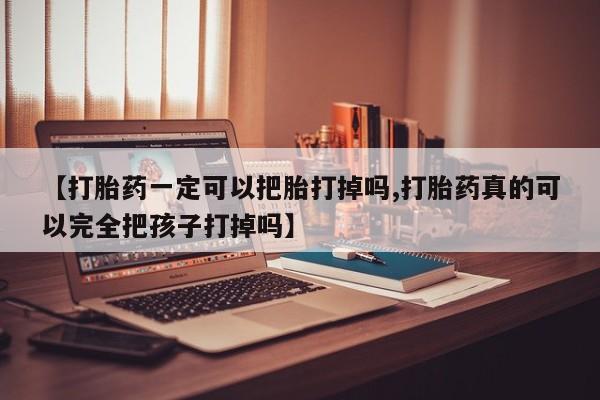米非米索购买联系方式【打胎药一定可以把胎打掉吗,打胎药真的可以完全把孩子打掉吗】
