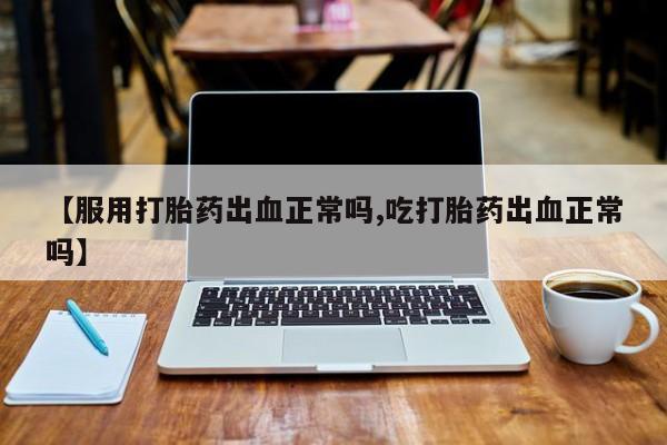 米非米索购买联系方式【服用打胎药出血正常吗,吃打胎药出血正常吗】