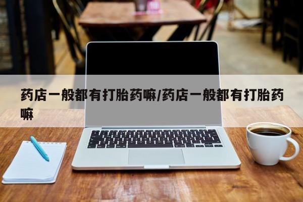 米非米索购买联系方式药店一般都有打胎药嘛/药店一般都有打胎药嘛