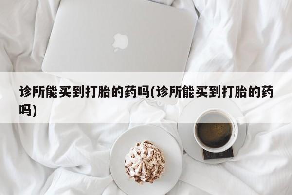 米非米索购买联系方式诊所能买到打胎的药吗(诊所能买到打胎的药吗)