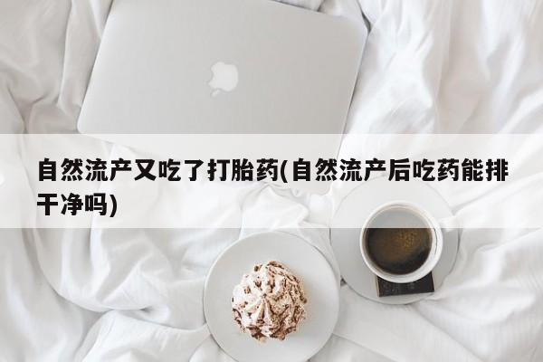 米非米索购买联系方式自然流产又吃了打胎药(自然流产后吃药能排干净吗)