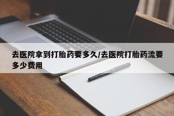 米非米索购买联系方式去医院拿到打胎药要多久/去医院打胎药流要多少费用
