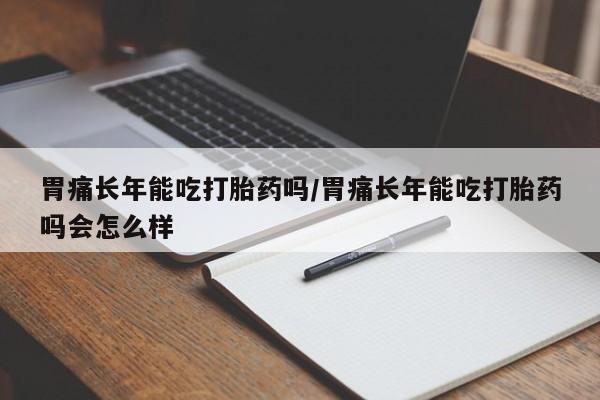 米非米索购买联系方式胃痛长年能吃打胎药吗/胃痛长年能吃打胎药吗会怎么样
