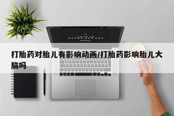米非米索购买联系方式打胎药对胎儿有影响动画/打胎药影响胎儿大脑吗