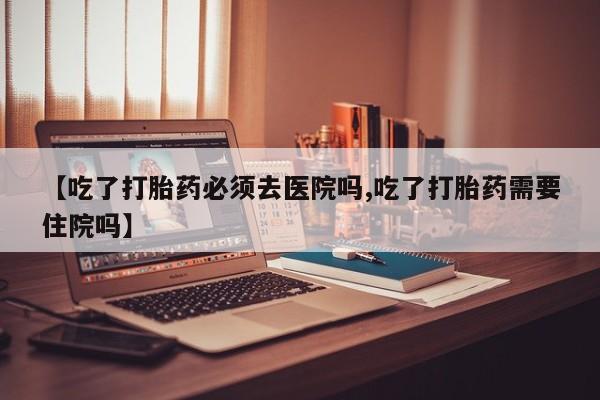 米非米索购买联系方式【吃了打胎药必须去医院吗,吃了打胎药需要住院吗】