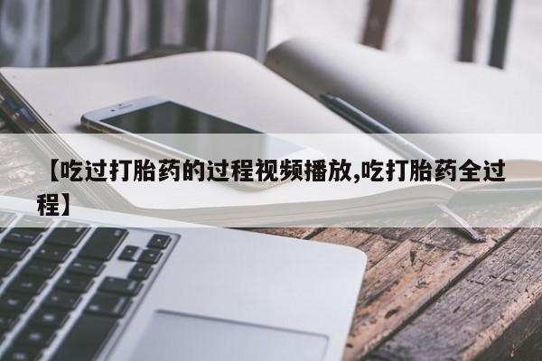 米非米索购买联系方式【吃过打胎药的过程视频播放,吃打胎药全过程】