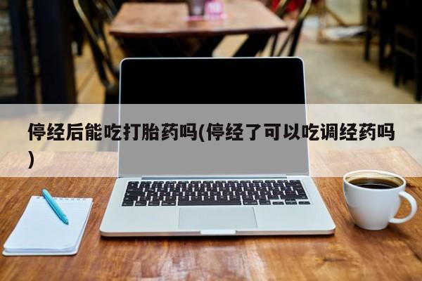 米非米索购买联系方式停经后能吃打胎药吗(停经了可以吃调经药吗)