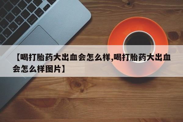 米非米索购买联系方式【喝打胎药大出血会怎么样,喝打胎药大出血会怎么样图片】