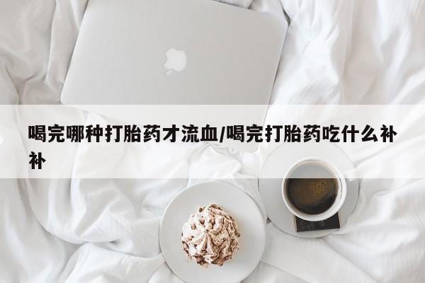 米非米索购买联系方式喝完哪种打胎药才流血/喝完打胎药吃什么补补
