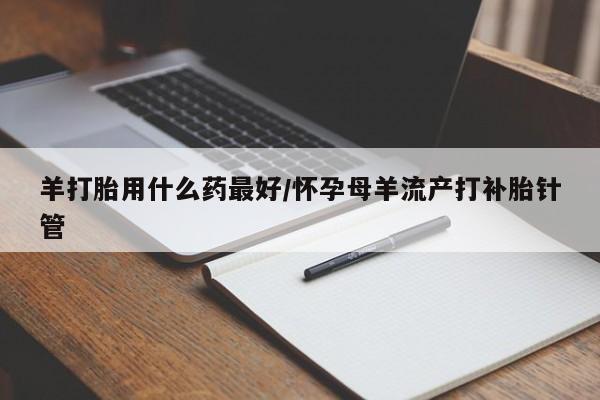 米非米索购买联系方式羊打胎用什么药最好/怀孕母羊流产打补胎针管