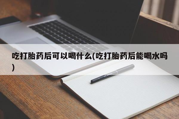 米非米索购买联系方式吃打胎药后可以喝什么(吃打胎药后能喝水吗)