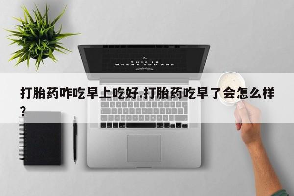 米非米索购买联系方式打胎药咋吃早上吃好.打胎药吃早了会怎么样？