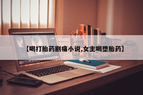 米非米索购买联系方式【喝打胎药剧痛小说,女主喝堕胎药】