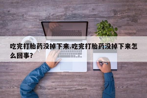 米非米索购买联系方式吃完打胎药没掉下来.吃完打胎药没掉下来怎么回事？