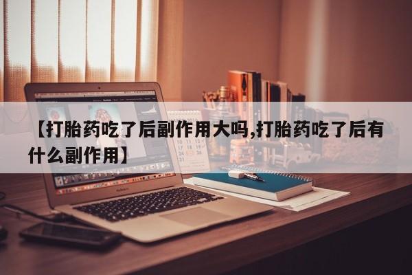 米非米索购买联系方式【打胎药吃了后副作用大吗,打胎药吃了后有什么副作用】