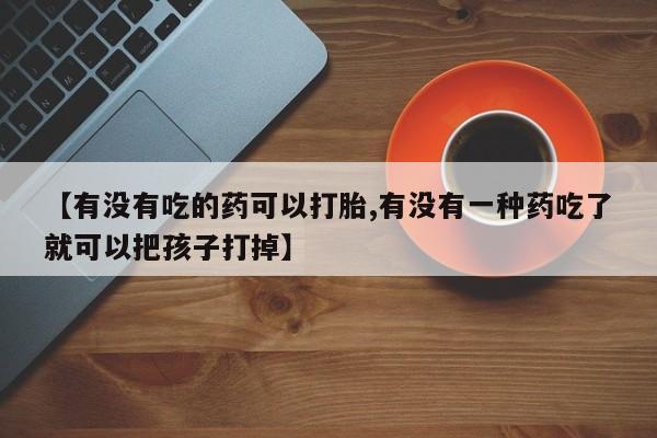 米非米索购买联系方式【有没有吃的药可以打胎,有没有一种药吃了就可以把孩子打掉】