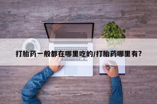 米非米索购买联系方式打胎药一般都在哪里吃的/打胎药哪里有?