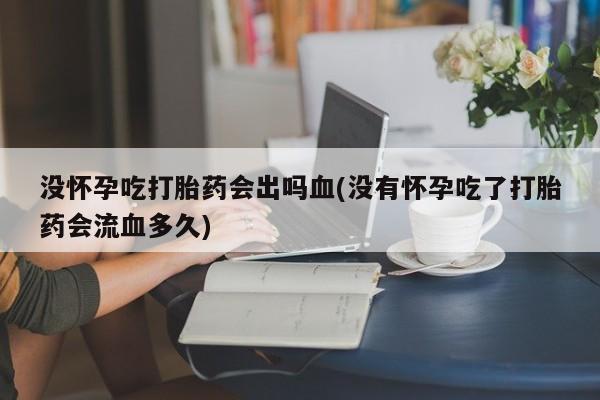 米非米索购买联系方式没怀孕吃打胎药会出吗血(没有怀孕吃了打胎药会流血多久)
