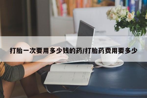 米非米索购买联系方式打胎一次要用多少钱的药/打胎药费用要多少