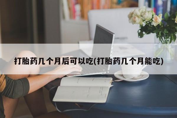 米非米索购买联系方式打胎药几个月后可以吃(打胎药几个月能吃)