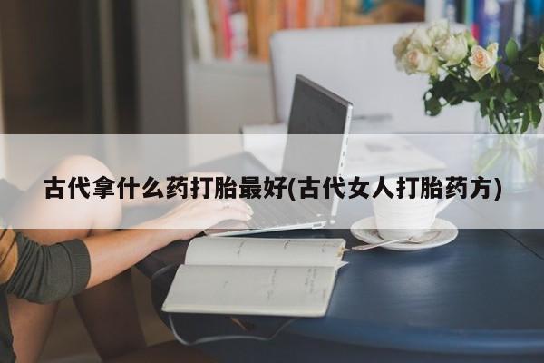 米非米索购买联系方式古代拿什么药打胎最好(古代女人打胎药方)