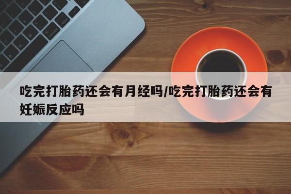 米非米索购买联系方式吃完打胎药还会有月经吗/吃完打胎药还会有妊娠反应吗