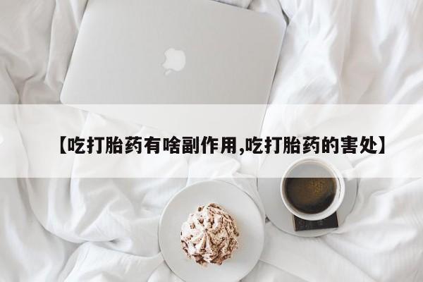 米非米索购买联系方式【吃打胎药有啥副作用,吃打胎药的害处】