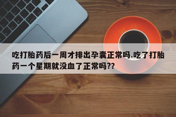 米非米索购买联系方式吃打胎药后一周才排出孕囊正常吗.吃了打胎药一个星期就没血了正常吗?？