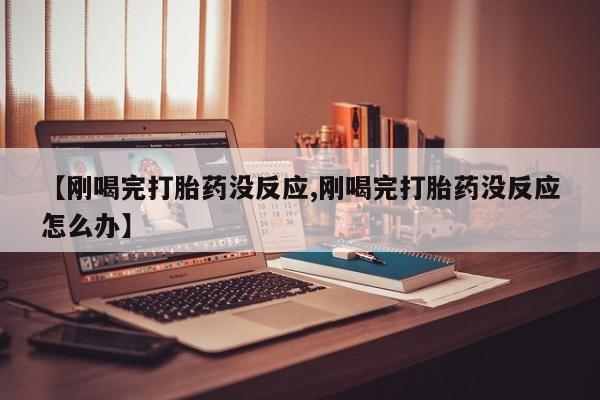 米非米索购买联系方式【刚喝完打胎药没反应,刚喝完打胎药没反应怎么办】