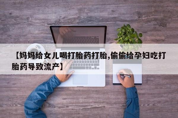 米非米索购买联系方式【妈妈给女儿喝打胎药打胎,偷偷给孕妇吃打胎药导致流产】
