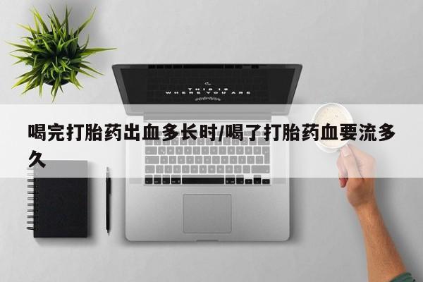 米非米索购买联系方式喝完打胎药出血多长时/喝了打胎药血要流多久